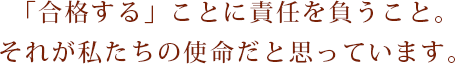 「合格する」ことに責任を負うこと。それが私たちの使命だと思っています。